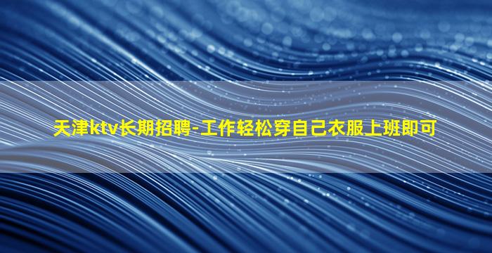 天津ktv长期招聘-工作轻松穿自己衣服上班即可