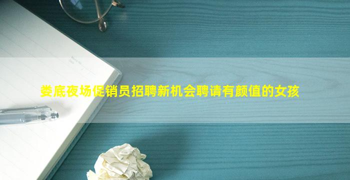 娄底夜场促销员招聘新机会聘请有颜值的女孩