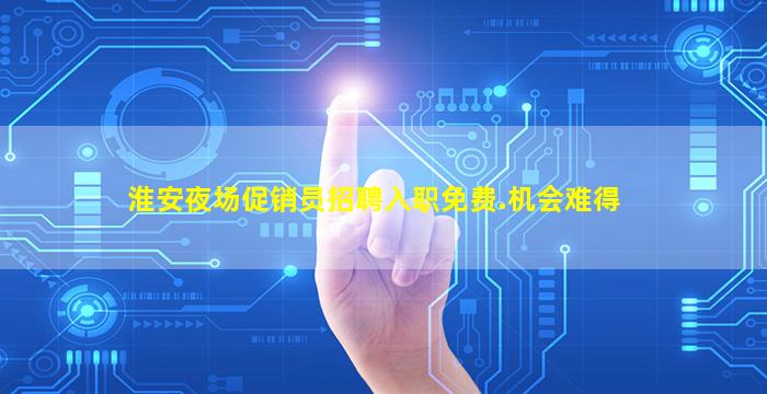 淮安夜场促销员招聘入职免费.机会难得